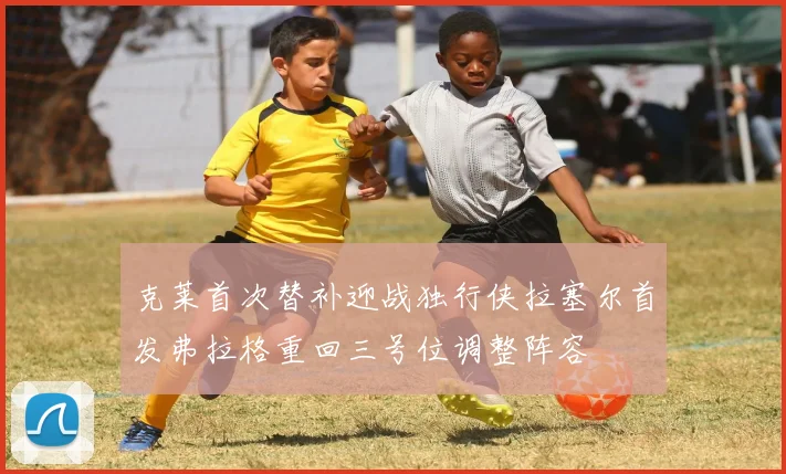 克莱首次替补迎战独行侠拉塞尔首发弗拉格重回三号位调整阵容
