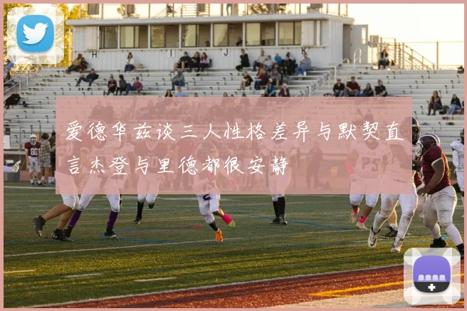 爱德华兹谈三人性格差异与默契直言杰登与里德都很安静
