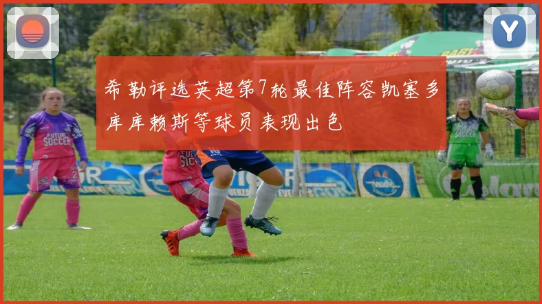希勒评选英超第7轮最佳阵容凯塞多库库赖斯等球员表现出色