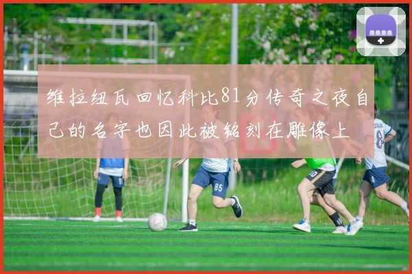 维拉纽瓦回忆科比81分传奇之夜自己的名字也因此被铭刻在雕像上