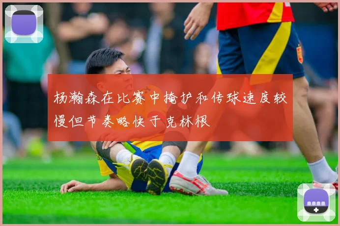 杨瀚森在比赛中掩护和传球速度较慢但节奏略快于克林根
