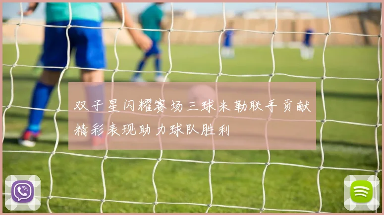 双子星闪耀赛场三球米勒联手贡献精彩表现助力球队胜利