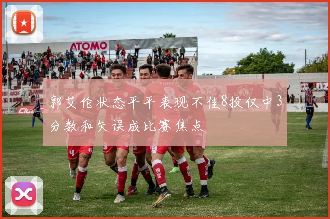 郭艾伦状态平平表现不佳8投仅中3分数和失误成比赛焦点