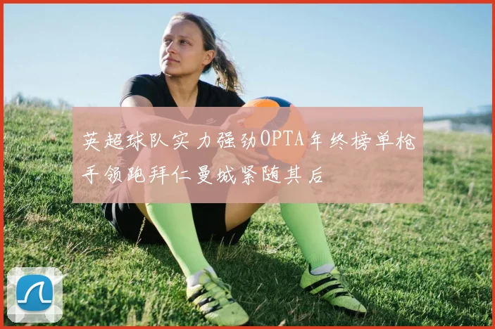 英超球队实力强劲OPTA年终榜单枪手领跑拜仁曼城紧随其后