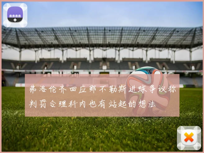 弗洛伦齐回应那不勒斯进球争议称判罚合理科内也有站起的想法