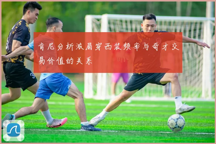肯尼分析浓眉穿西装频率与奇才交易价值的关系