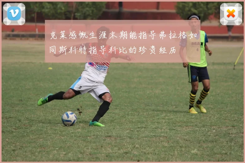 克莱感慨生涯末期能指导弗拉格如同斯科特指导科比的珍贵经历