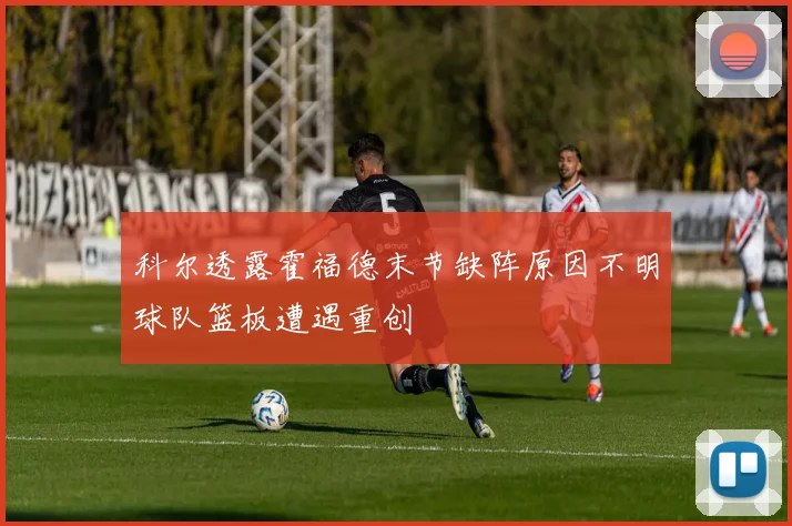 科尔透露霍福德末节缺阵原因不明球队篮板遭遇重创