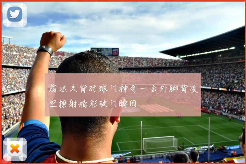 翁达夫背对球门神奇一击外脚背凌空撩射精彩破门瞬间